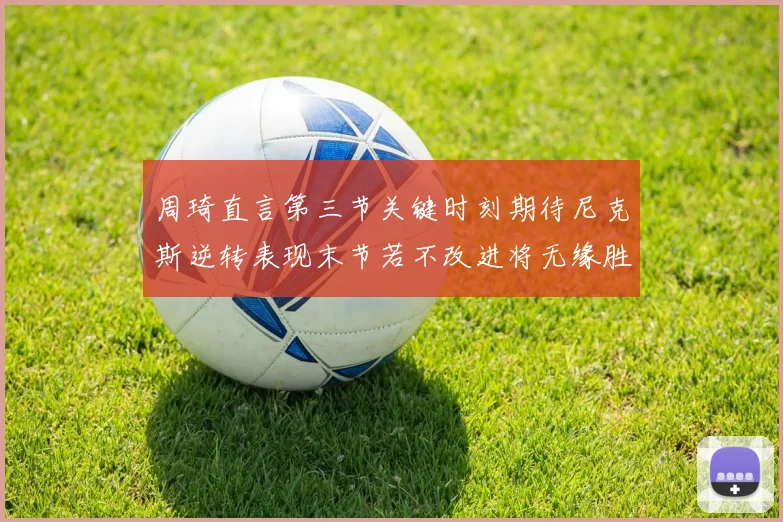 周琦直言第三节关键时刻期待尼克斯逆转表现末节若不改进将无缘胜利