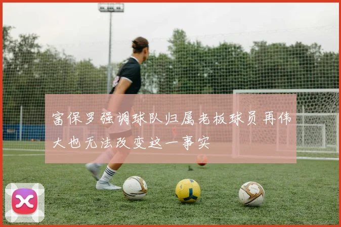 富保罗强调球队归属老板球员再伟大也无法改变这一事实