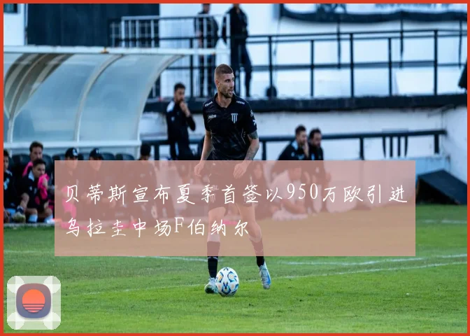 贝蒂斯宣布夏季首签以950万欧引进乌拉圭中场F伯纳尔