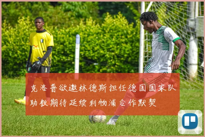 克洛普欲邀林德斯担任德国国家队助教期待延续利物浦合作默契