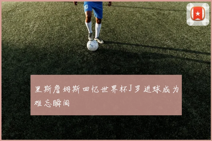 里斯詹姆斯回忆世界杯J罗进球成为难忘瞬间
