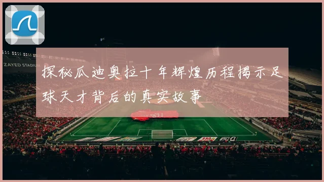 探秘瓜迪奥拉十年辉煌历程揭示足球天才背后的真实故事