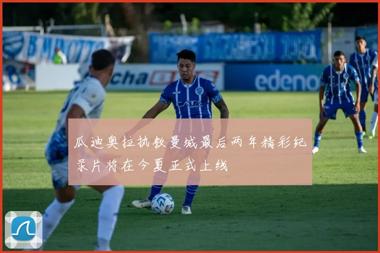 瓜迪奥拉执教曼城最后两年精彩纪录片将在今夏正式上线