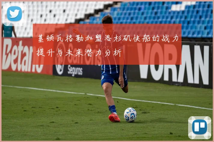 基顿瓦格勒加盟洛杉矶快船的战力提升与未来潜力分析