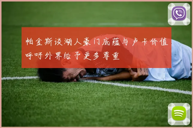 帕金斯谈湖人豪门底蕴与卢卡价值呼吁外界给予更多尊重