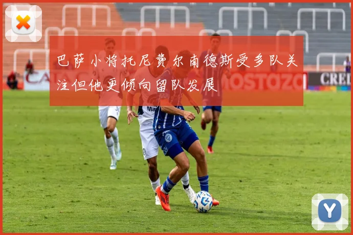 巴萨小将托尼费尔南德斯受多队关注但他更倾向留队发展