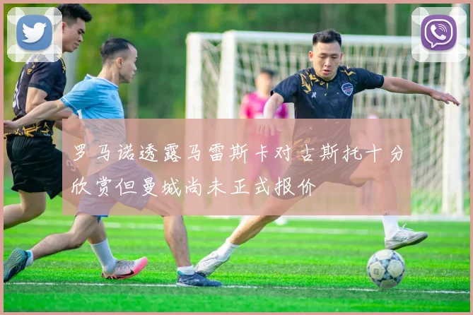 罗马诺透露马雷斯卡对古斯托十分欣赏但曼城尚未正式报价