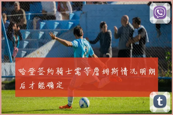 哈登签约骑士需等詹姆斯情况明朗后才能确定