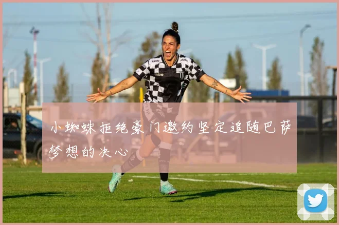 小蜘蛛拒绝豪门邀约坚定追随巴萨梦想的决心