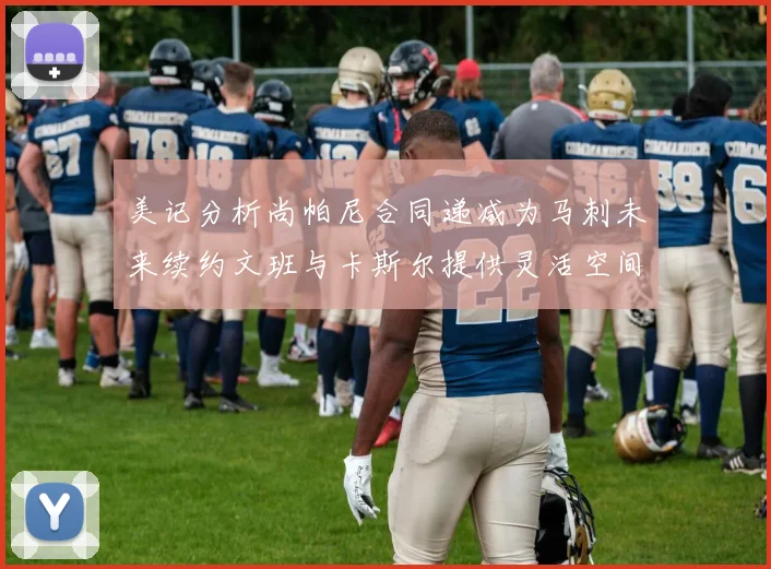 美记分析尚帕尼合同递减为马刺未来续约文班与卡斯尔提供灵活空间