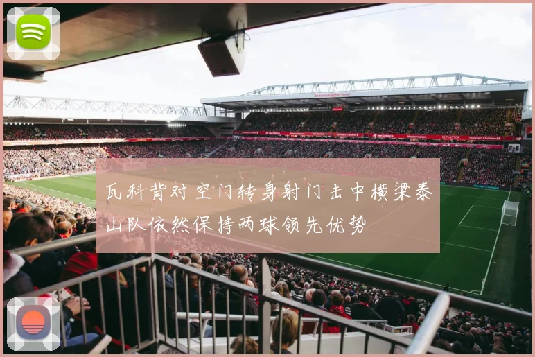 瓦科背对空门转身射门击中横梁泰山队依然保持两球领先优势