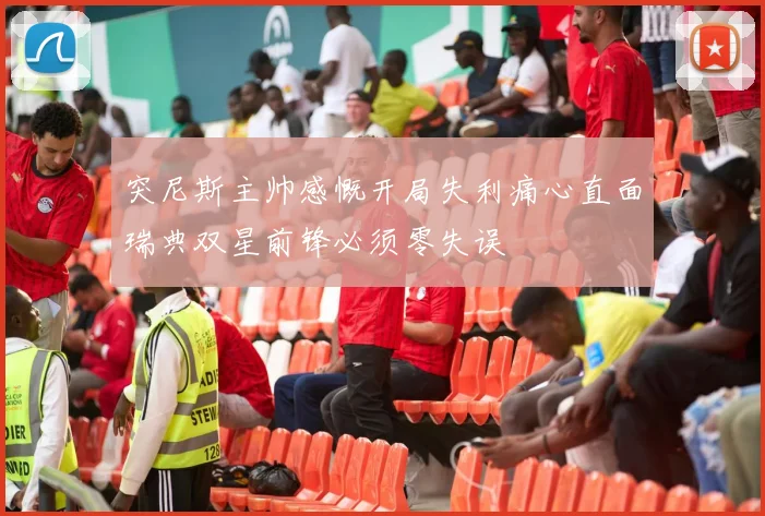 突尼斯主帅感慨开局失利痛心直面瑞典双星前锋必须零失误