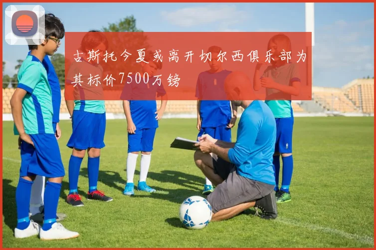 古斯托今夏或离开切尔西俱乐部为其标价7500万镑