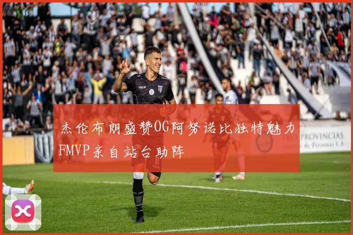 杰伦布朗盛赞OG阿努诺比独特魅力FMVP亲自站台助阵
