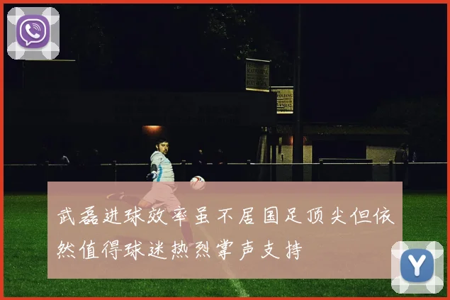 武磊进球效率虽不居国足顶尖但依然值得球迷热烈掌声支持