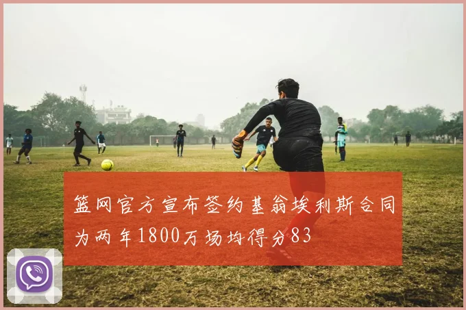 篮网官方宣布签约基翁埃利斯合同为两年1800万场均得分83